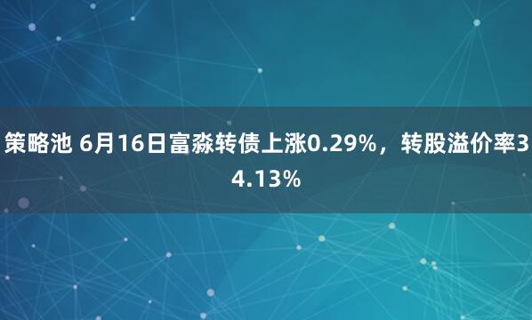 策略池 6月16日富淼转债上涨0.29%，转股溢价率34.13%
