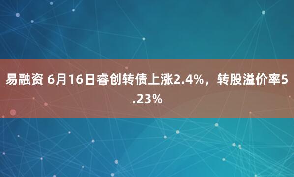 易融资 6月16日睿创转债上涨2.4%，转股溢价率5.23%