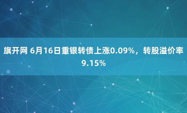 旗开网 6月16日重银转债上涨0.09%，转股溢价率9.15%