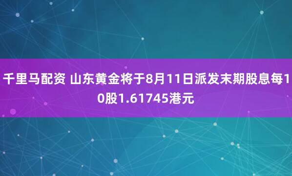 千里马配资 山东黄金将于8月11日派发末期股息每10股1.61745港元