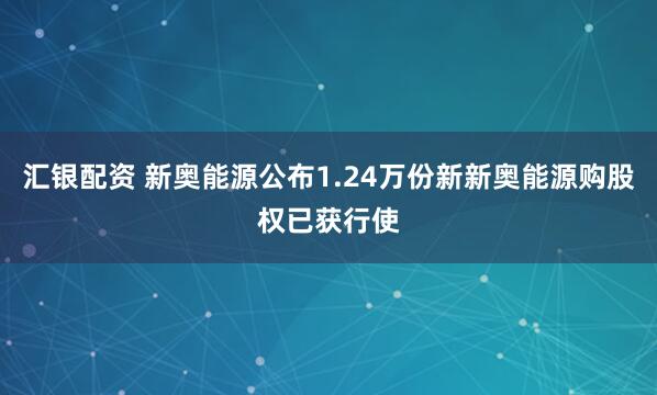 汇银配资 新奥能源公布1.24万份新新奥能源购股权已获行使