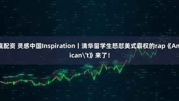 日赢配资 灵感中国Inspiration丨清华留学生怒怼美式霸权的rap《American't》来了！
