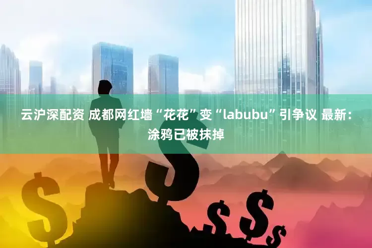 云沪深配资 成都网红墙“花花”变“labubu”引争议 最新：涂鸦已被抹掉