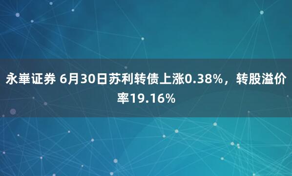 永崋证券 6月30日苏利转债上涨0.38%，转股溢价率19.16%