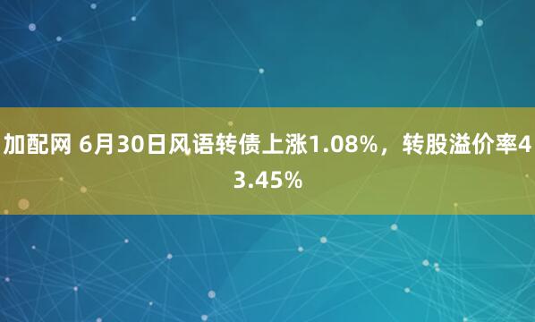 加配网 6月30日风语转债上涨1.08%，转股溢价率43.45%