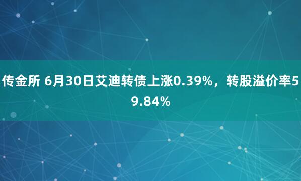 传金所 6月30日艾迪转债上涨0.39%，转股溢价率59.84%