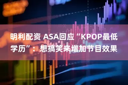 明利配资 ASA回应“KPOP最低学历”：想搞笑来增加节目效果