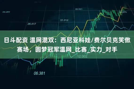 日斗配资 温网混双：西尼亚科娃/费尔贝克笑傲赛场，圆梦冠军温网_比赛_实力_对手