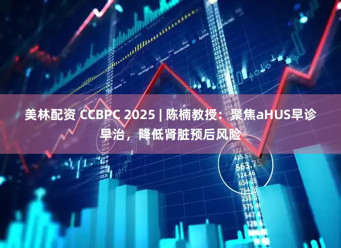 美林配资 CCBPC 2025 | 陈楠教授：聚焦aHUS早诊早治，降低肾脏预后风险