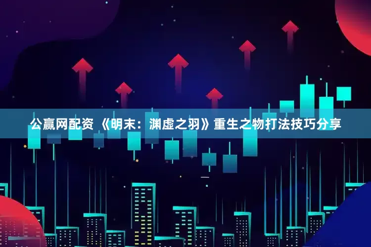 公赢网配资 《明末：渊虚之羽》重生之物打法技巧分享