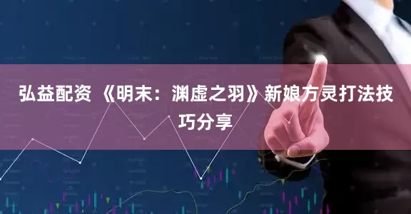 弘益配资 《明末：渊虚之羽》新娘方灵打法技巧分享