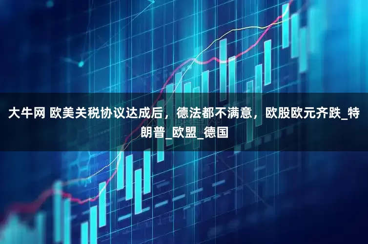 大牛网 欧美关税协议达成后，德法都不满意，欧股欧元齐跌_特朗普_欧盟_德国