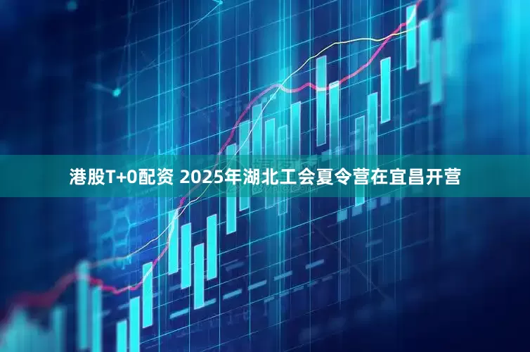港股T+0配资 2025年湖北工会夏令营在宜昌开营