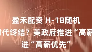 盈禾配资 H-1B随机抽签时代终结？美政府推进“高薪优先”