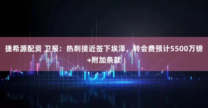 捷希源配资 卫报：热刺接近签下埃泽，转会费预计5500万镑+附加条款