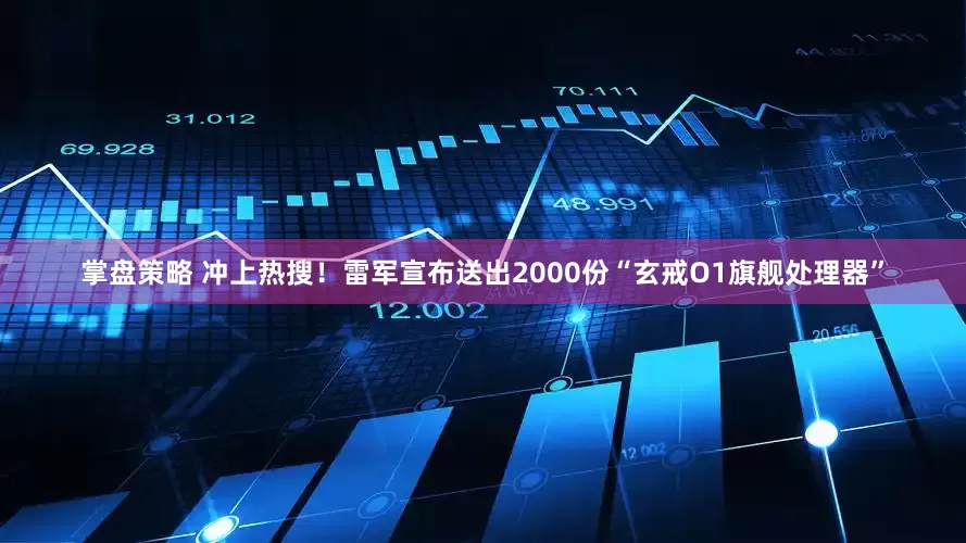 掌盘策略 冲上热搜！雷军宣布送出2000份“玄戒O1旗舰处理器”