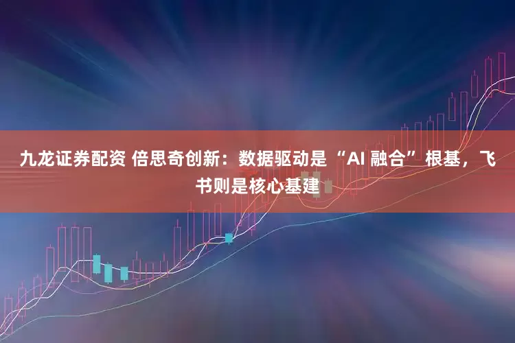 九龙证券配资 倍思奇创新：数据驱动是 “AI 融合” 根基，飞书则是核心基建