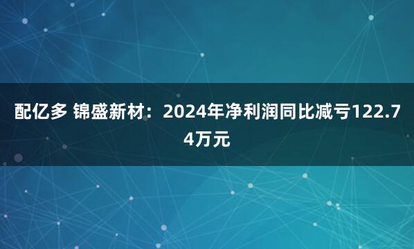 配亿多 锦盛新材：2024年净利润同比减亏122.74万元