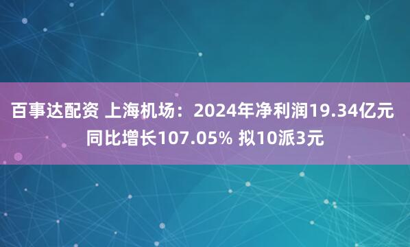 百事达配资 上海机场：2024年净利润19.34亿元 同比增长107.05% 拟10派3元