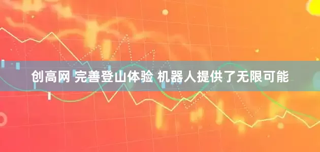 创高网 完善登山体验 机器人提供了无限可能