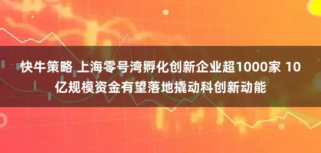 快牛策略 上海零号湾孵化创新企业超1000家 10亿规模资金有望落地撬动科创新动能