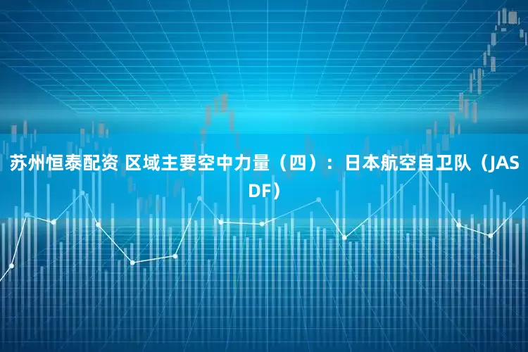 苏州恒泰配资 区域主要空中力量（四）：日本航空自卫队（JASDF）