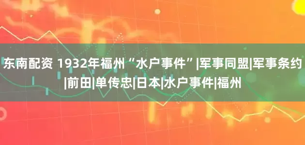 东南配资 1932年福州“水户事件”|军事同盟|军事条约|前田|单传忠|日本|水户事件|福州
