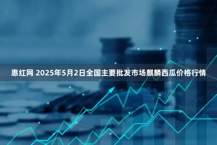 惠红网 2025年5月2日全国主要批发市场麒麟西瓜价格行情