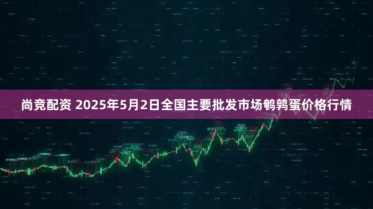 尚竞配资 2025年5月2日全国主要批发市场鹌鹑蛋价格行情