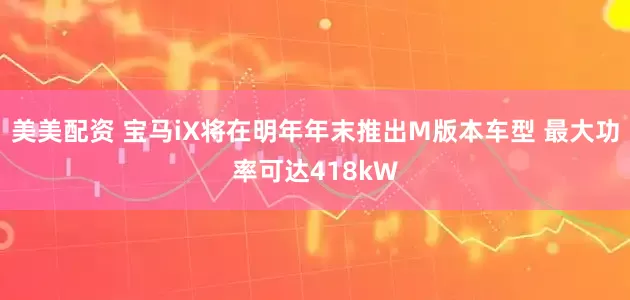 美美配资 宝马iX将在明年年末推出M版本车型 最大功率可达418kW