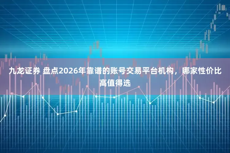 九龙证券 盘点2026年靠谱的账号交易平台机构，哪家性价比高值得选