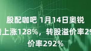 股配咖吧 1月14日奥锐转债上涨128%，转股溢价率292%