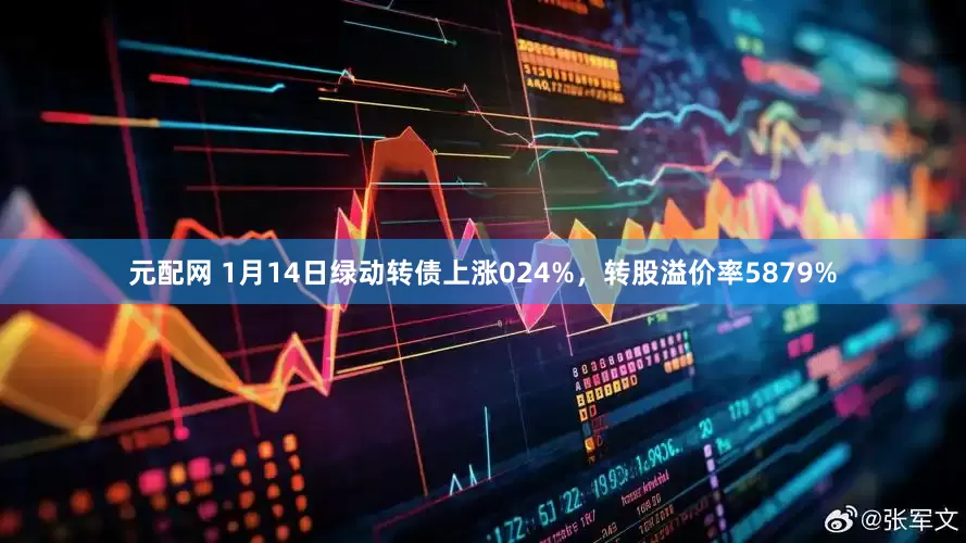 元配网 1月14日绿动转债上涨024%，转股溢价率5879%