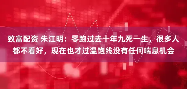 致富配资 朱江明：零跑过去十年九死一生，很多人都不看好，现在也才过温饱线没有任何喘息机会