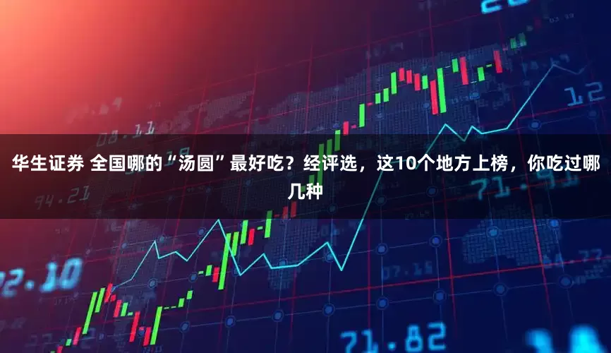 华生证券 全国哪的“汤圆”最好吃？经评选，这10个地方上榜，你吃过哪几种