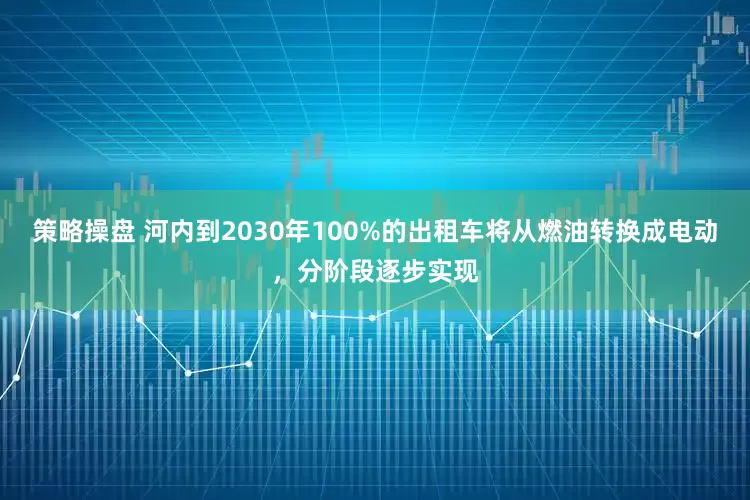 策略操盘 河内到2030年100%的出租车将从燃油转换成电动，分阶段逐步实现