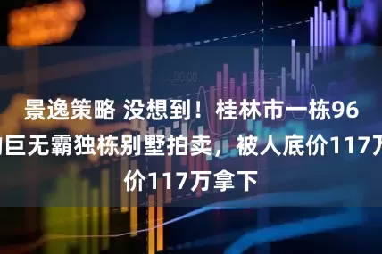 景逸策略 没想到！桂林市一栋962㎡的巨无霸独栋别墅拍卖，被人底价117万拿下