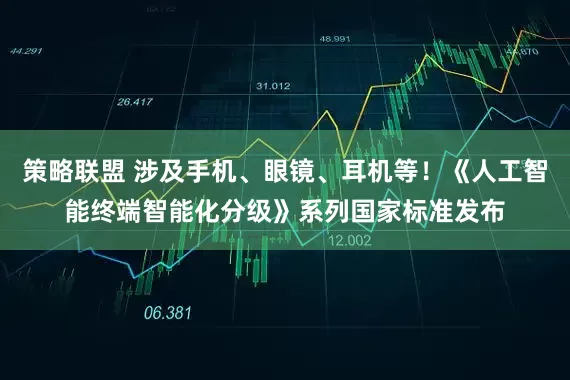 策略联盟 涉及手机、眼镜、耳机等！《人工智能终端智能化分级》系列国家标准发布